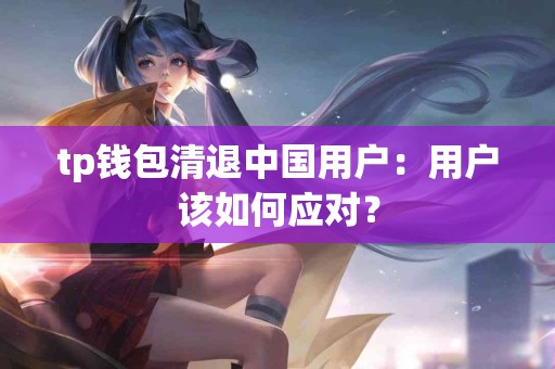 tp钱包清退中国用户：用户该如何应对？