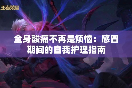 全身酸痛不再是烦恼：感冒期间的自我护理指南