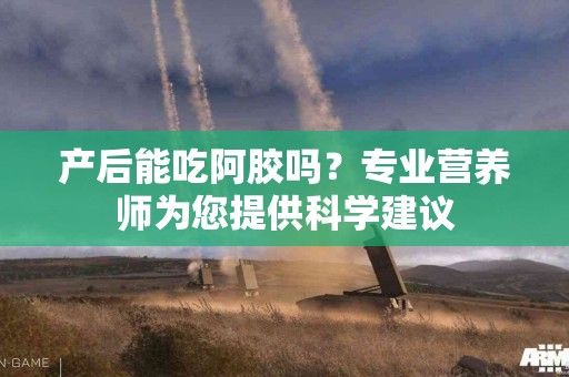 产后能吃阿胶吗？专业营养师为您提供科学建议