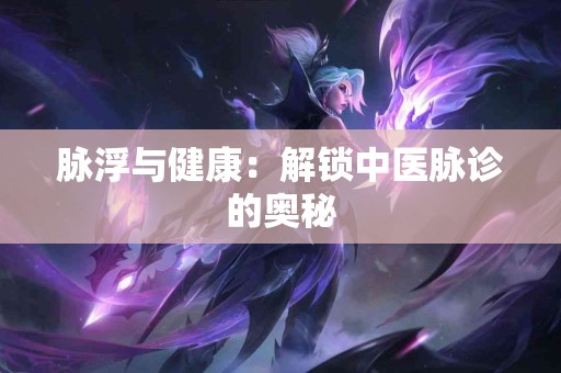 脉浮与健康：解锁中医脉诊的奥秘