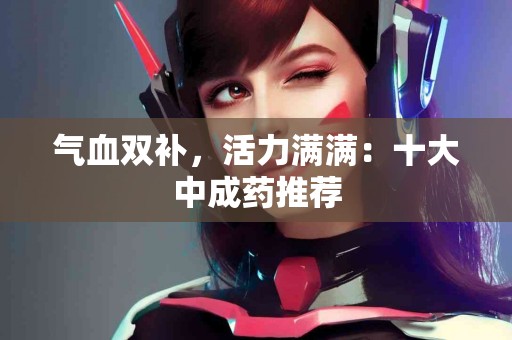 气血双补，活力满满：十大中成药推荐