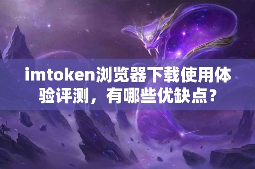 imtoken浏览器下载使用体验评测，有哪些优缺点？