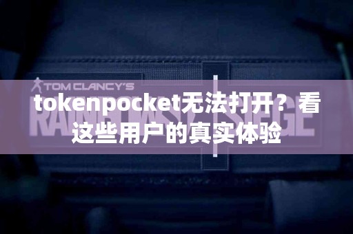 tokenpocket无法打开？看这些用户的真实体验