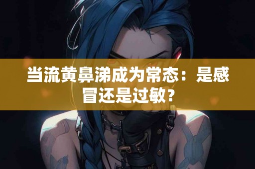 当流黄鼻涕成为常态：是感冒还是过敏？