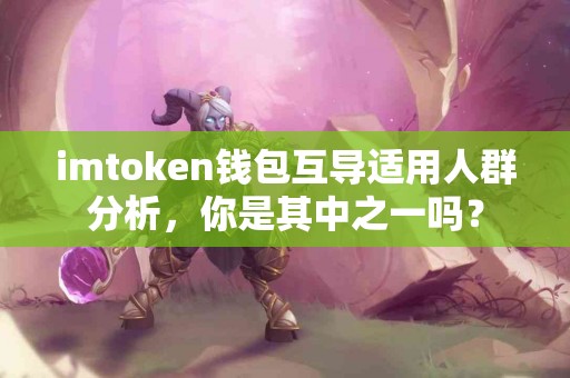 imtoken钱包互导适用人群分析，你是其中之一吗？