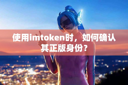 使用imtoken时，如何确认其正版身份？