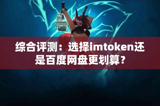 综合评测：选择imtoken还是百度网盘更划算？