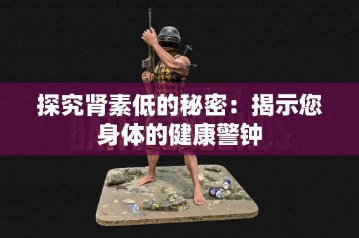 探究肾素低的秘密：揭示您身体的健康警钟