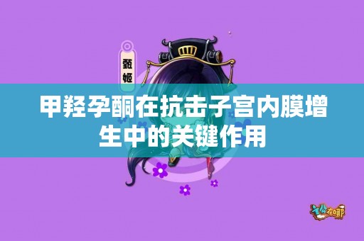 甲羟孕酮在抗击子宫内膜增生中的关键作用