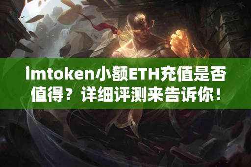 imtoken小额ETH充值是否值得？详细评测来告诉你！