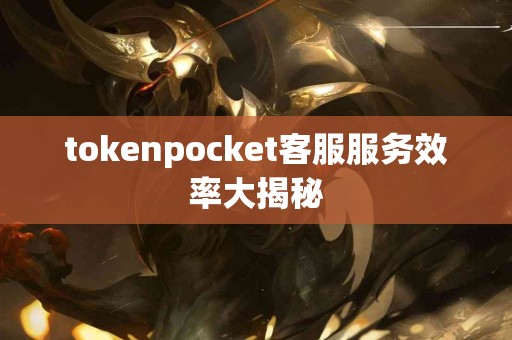 tokenpocket客服服务效率大揭秘 tokenpocket客服服务效率大揭秘