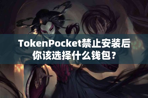TokenPocket禁止安装后你该选择什么钱包？