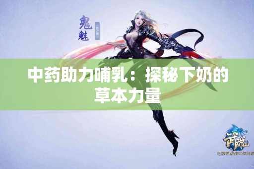 中药助力哺乳：探秘下奶的草本力量