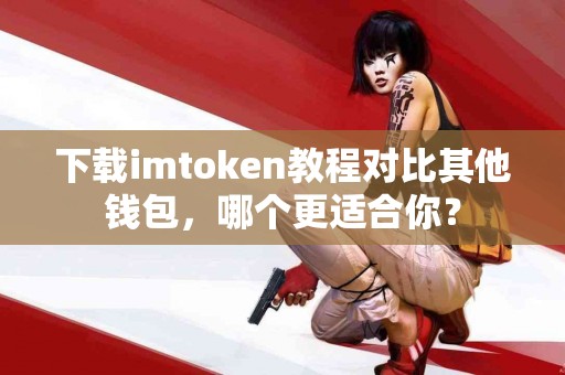 下载imtoken教程对比其他钱包，哪个更适合你？