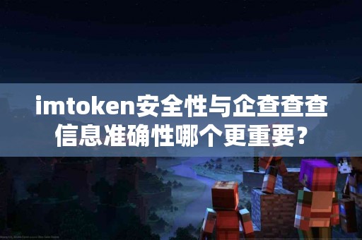 imtoken安全性与企查查查信息准确性哪个更重要？