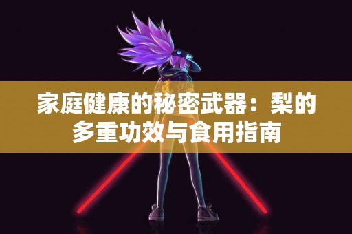 家庭健康的秘密武器：梨的多重功效与食用指南