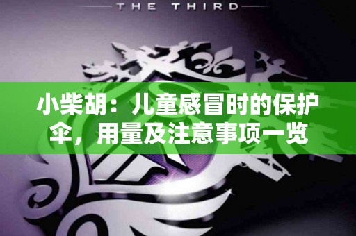 小柴胡：儿童感冒时的保护伞，用量及注意事项一览