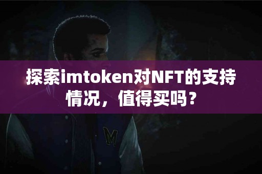 探索imtoken对NFT的支持情况，值得买吗？