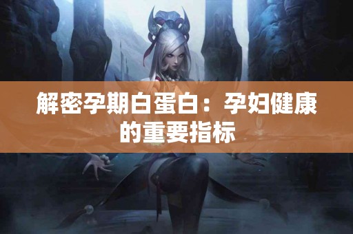 解密孕期白蛋白：孕妇健康的重要指标