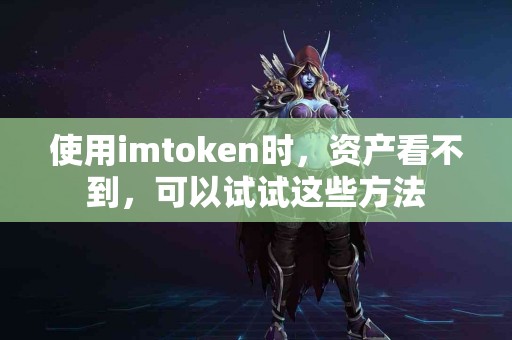 使用imtoken时,资产看不到,可以试试这些方法 使用imtoken时,资产看不到,可以试试这些方法