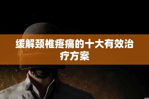 缓解颈椎疼痛的十大有效治疗方案