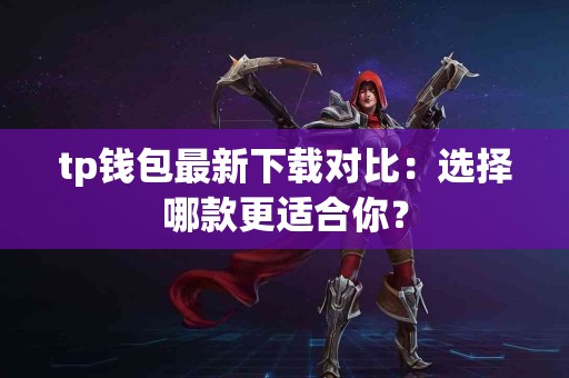 tp钱包最新下载对比：选择哪款更适合你？