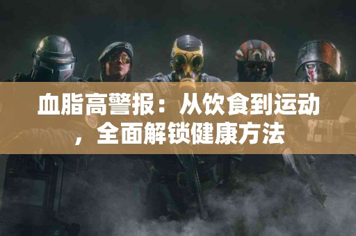 血脂高警报：从饮食到运动，全面解锁健康方法