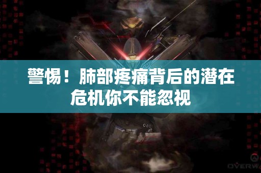 警惕！肺部疼痛背后的潜在危机你不能忽视