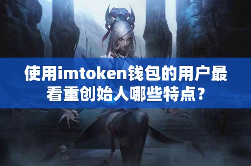 使用imtoken钱包的用户最看重创始人哪些特点？