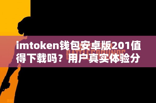 imtoken钱包安卓版201值得下载吗？用户真实体验分享