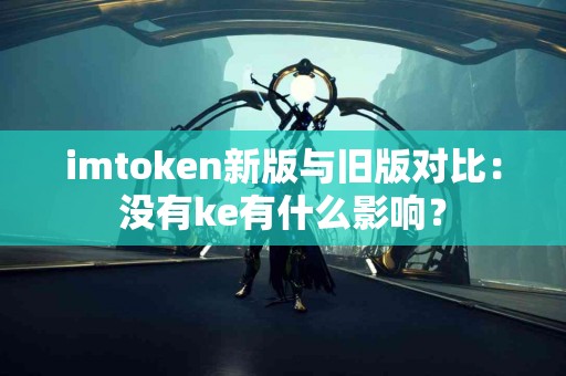 imtoken新版与旧版对比：没有ke有什么影响？