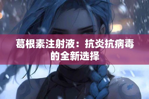 葛根素注射液：抗炎抗病毒的全新选择