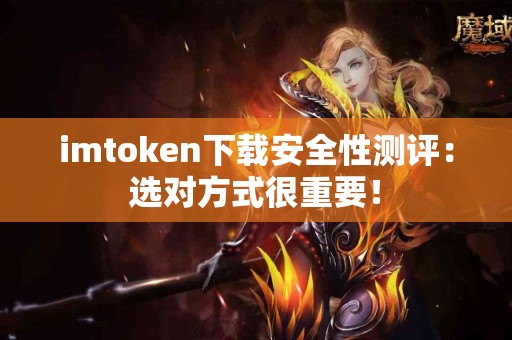 imtoken下载安全性测评：选对方式很重要！