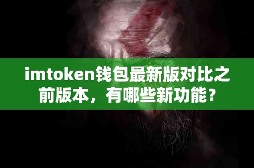 imtoken钱包最新版对比之前版本，有哪些新功能？