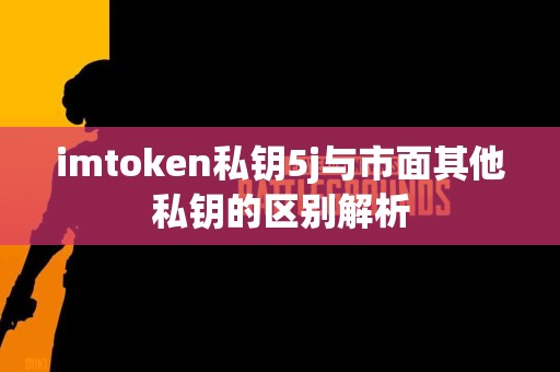 imtoken私钥5j与市面其他私钥的区别解析