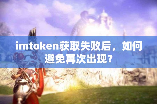 imtoken获取失败后，如何避免再次出现？