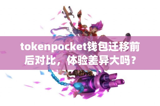 tokenpocket钱包迁移前后对比，体验差异大吗？