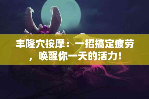 丰隆穴按摩：一招搞定疲劳，唤醒你一天的活力！