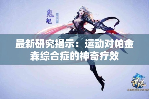 最新研究揭示：运动对帕金森综合症的神奇疗效