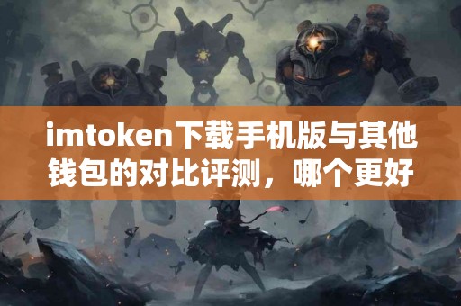 imtoken下载手机版与其他钱包的对比评测，哪个更好用？