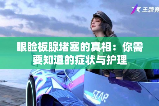 眼睑板腺堵塞的真相：你需要知道的症状与护理