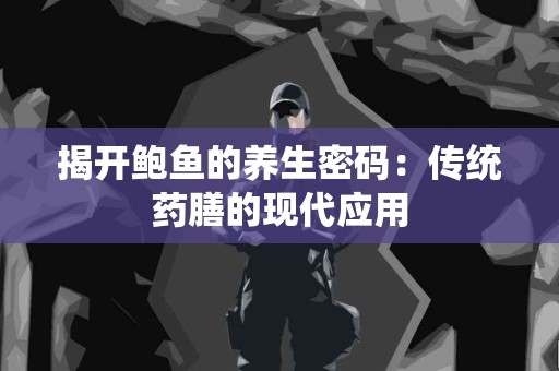 揭开鲍鱼的养生密码：传统药膳的现代应用