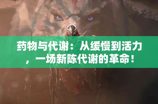 药物与代谢：从缓慢到活力，一场新陈代谢的革命！