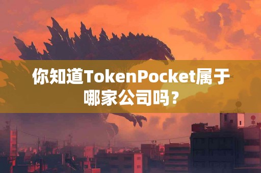 你知道TokenPocket属于哪家公司吗？
