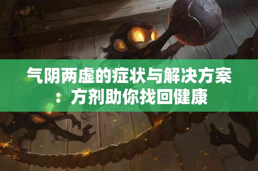 气阴两虚的症状与解决方案：方剂助你找回健康