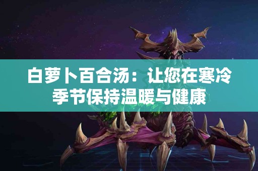 白萝卜百合汤：让您在寒冷季节保持温暖与健康