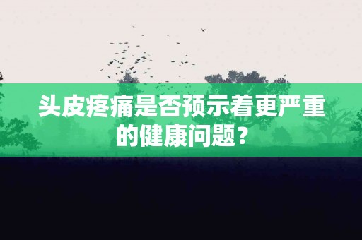 头皮疼痛是否预示着更严重的健康问题？