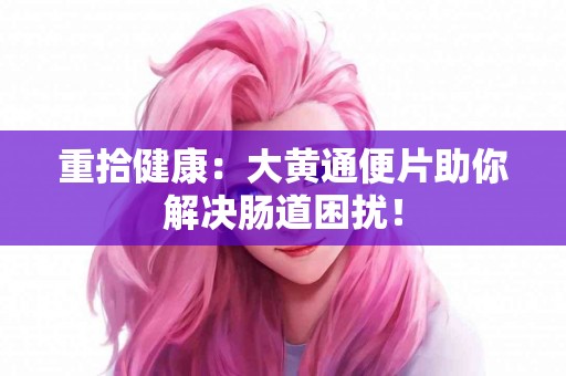 重拾健康：大黄通便片助你解决肠道困扰！