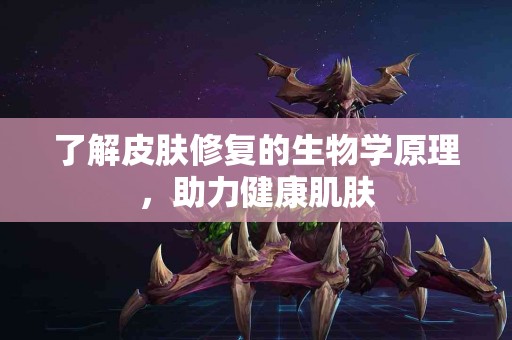 了解皮肤修复的生物学原理，助力健康肌肤