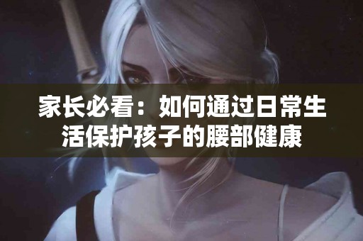 家长必看：如何通过日常生活保护孩子的腰部健康